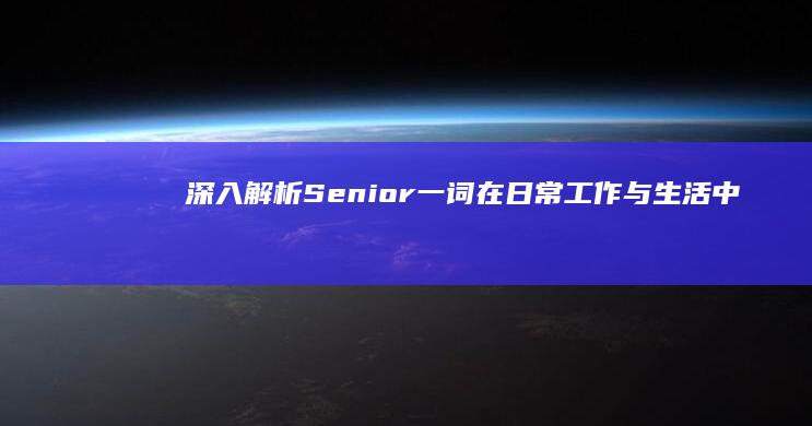 深入解析：Senior一词在日常工作与生活中的多样用法