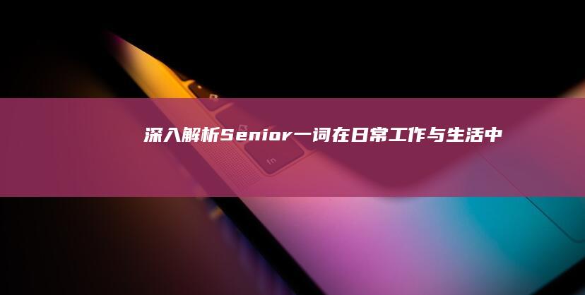 深入解析：Senior一词在日常工作与生活中的多样用法